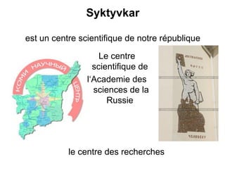 Syktyvkar

est un centre scientifique de notre république

                    Le centre
                  scientifique de
                l‘Academie des
                  sciences de la
                      Russie




           le centre des recherches
 