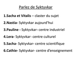 Parlez de Syktyvkar
1.Sacha et Vitalis – claster du sujet
2.Nastia- Syktyvkar aujourd’hui
3.Pauline - Syktyvkar- centre in...