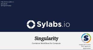 Singularity
Container Workflows for Compute.
Gregory M. Kurtzer
CEO, Sylabs Inc.
@gmkurtzer
http://www.sylabs.io
@SylabsIO
@SingularityApp
 