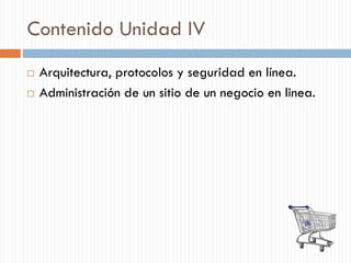 Contenido Unidad IV
 Arquitectura, protocolos y seguridad en línea.
 Administración de un sitio de un negocio en linea.
 