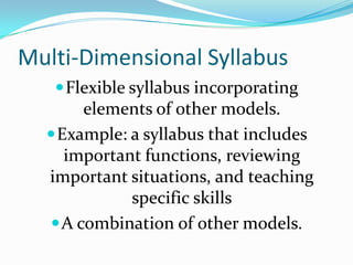 Multi-Dimensional Syllabus	Flexible syllabus incorporating elements of other models.  Example: a syllabus that includes important functions, reviewing important situations, and teaching specific skillsA combination of other models.
