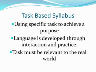 Task Based SyllabusUsing specific task to achieve a purposeLanguage is developed through interaction and practice.  Task must be relevant to the real world
