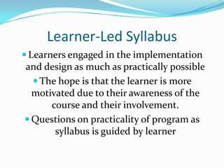 Learner-Led SyllabusLearners engaged in the implementation and design as much as practically possibleThe hope is that the learner is more motivated due to their awareness of the course and their involvement.Questions on practicality of program as syllabus is guided by learner 