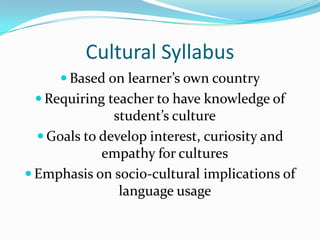 Cultural SyllabusBased on learner’s own countryRequiring teacher to have knowledge of student’s cultureGoals to develop interest, curiosity and empathy for culturesEmphasis on socio-cultural implications of language usage 