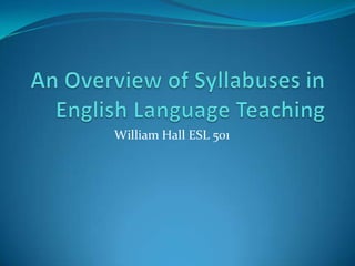 An Overview of Syllabuses in English Language Teaching William Hall ESL 501 