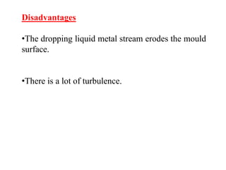 Disadvantages
•The dropping liquid metal stream erodes the mould
surface.
•There is a lot of turbulence.
 