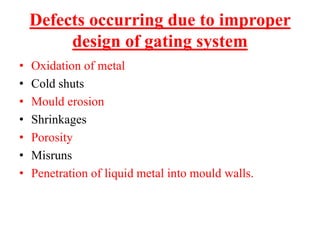 Defects occurring due to improper
design of gating system
• Oxidation of metal
• Cold shuts
• Mould erosion
• Shrinkages
• Porosity
• Misruns
• Penetration of liquid metal into mould walls.
 