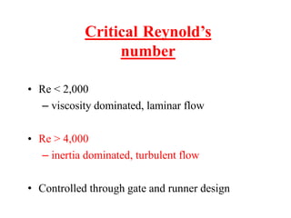 Critical Reynold’s
number
• Re < 2,000
– viscosity dominated, laminar flow
• Re > 4,000
– inertia dominated, turbulent flow
• Controlled through gate and runner design
 