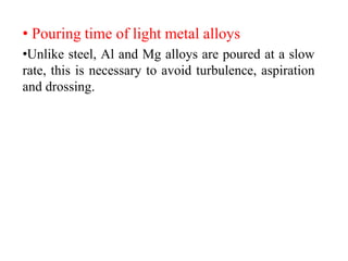 • Pouring time of light metal alloys
•Unlike steel, Al and Mg alloys are poured at a slow
rate, this is necessary to avoid turbulence, aspiration
and drossing.
 