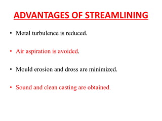 ADVANTAGES OF STREAMLINING
• Metal turbulence is reduced.
• Air aspiration is avoided.
• Mould erosion and dross are minimized.
• Sound and clean casting are obtained.
 