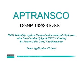 APTRANSCO
          DGNP 132/33 kvSS
100% Reliability Against Contamination Induced Flashovers
       with Dow Corning Sylgard HVIC + Coating
          By Project Sales Corp, Visakhapatnam

                Some Application Pictures
 