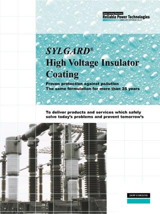 SYLGARD®
High Voltage Insulator
Coating
Proven protection against pollution
The same formulation for more than 25 years




To deliver products and services which safely
solve today’s problems and prevent tomorrow’s
 