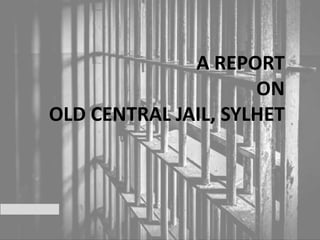 A REPORT
ON
OLD CENTRAL JAIL, SYLHET
 