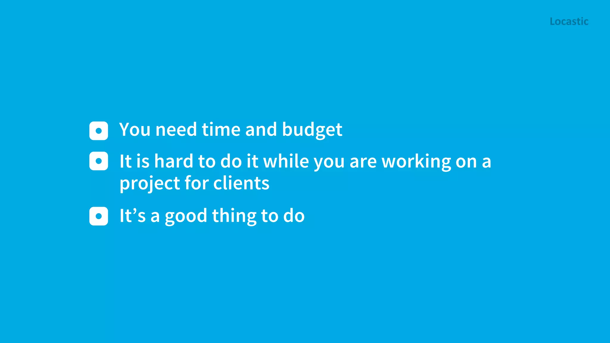 You need time and budget It is hard to do it while you are working on a project for clients It’s a good thing to do 