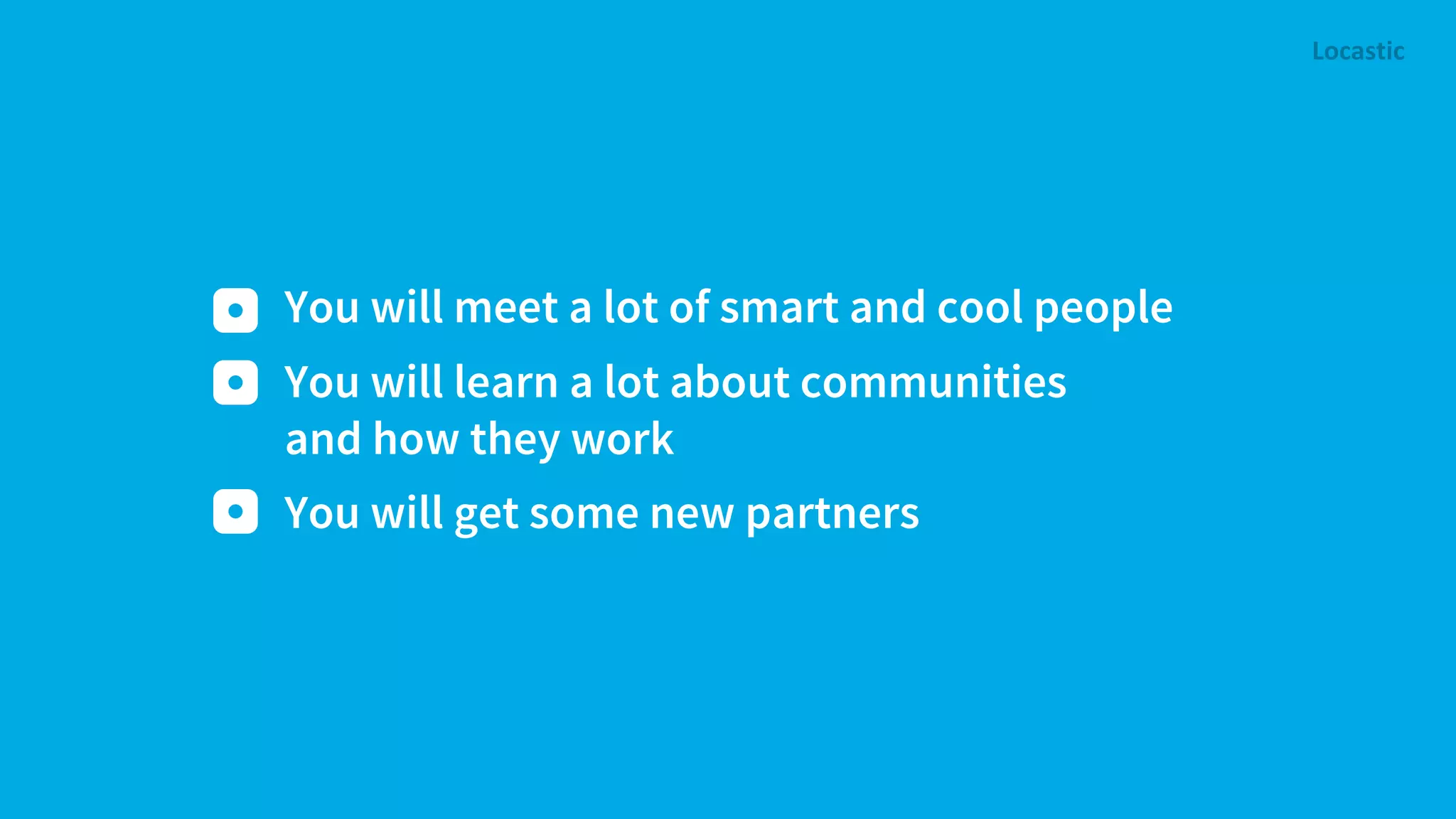 You will meet a lot of smart and cool people You will get some new partners You will learn a lot about communities and how they work 