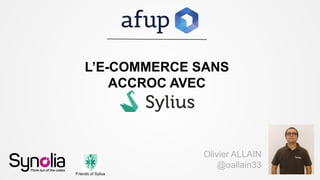 L’E-COMMERCE SANS
ACCROC AVEC
Olivier ALLAIN
@oallain33
Friends of Sylius
 