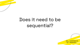 Does it need to be
sequential?
 