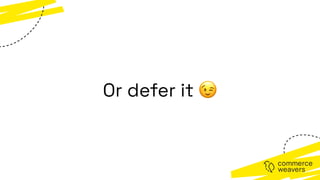 Or defer it 😉
 