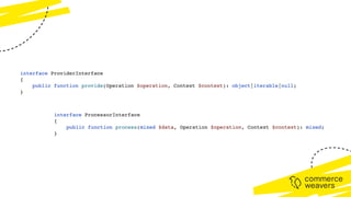 interface ProviderInterface
{
public function provide(Operation $operation, Context $context): object|iterable|null;
}
interface ProcessorInterface
{
public function process(mixed $data, Operation $operation, Context $context): mixed;
}
 