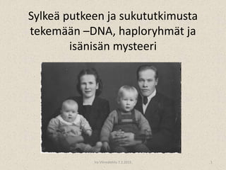Sylkeä putkeen ja sukututkimusta
tekemään –DNA, haploryhmät ja
isänisän mysteeri
Ira Vihreälehto 7.2.2015 1
 