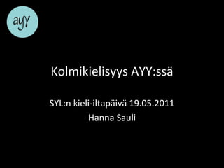 Kolmikielisyys AYY:ssä SYL:n kieli-iltapäivä 19.05.2011 Hanna Sauli 