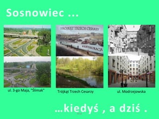Sosnowiec ... 
ul. 3-go Maja, "Ślimak" Trójkąt Trzech Cesarzy ul. Modrzejowska 
…kiedyś , a dziś . 
WSB 
 