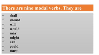 There are nine modal verbs. They are
• shall
• should
• will
• would
• may
• might
• can
• could
• must
 
