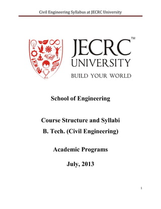 Civil Engineering Syllabus at JECRC University
1
School of Engineering
Course Structure and Syllabi
B. Tech. (Civil Engineering)
Academic Programs
July, 2013
 