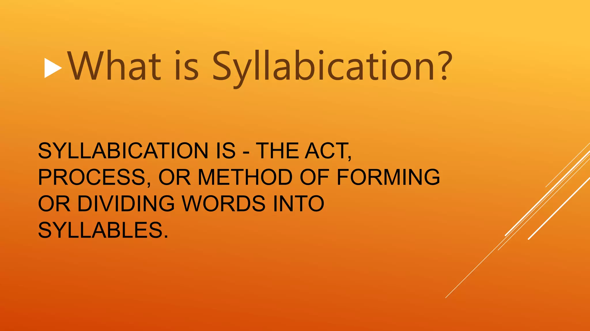 SYLLABICATION IS - THE ACT,
PROCESS, OR METHOD OF FORMING
OR DIVIDING WORDS INTO
SYLLABLES.
What is Syllabication?