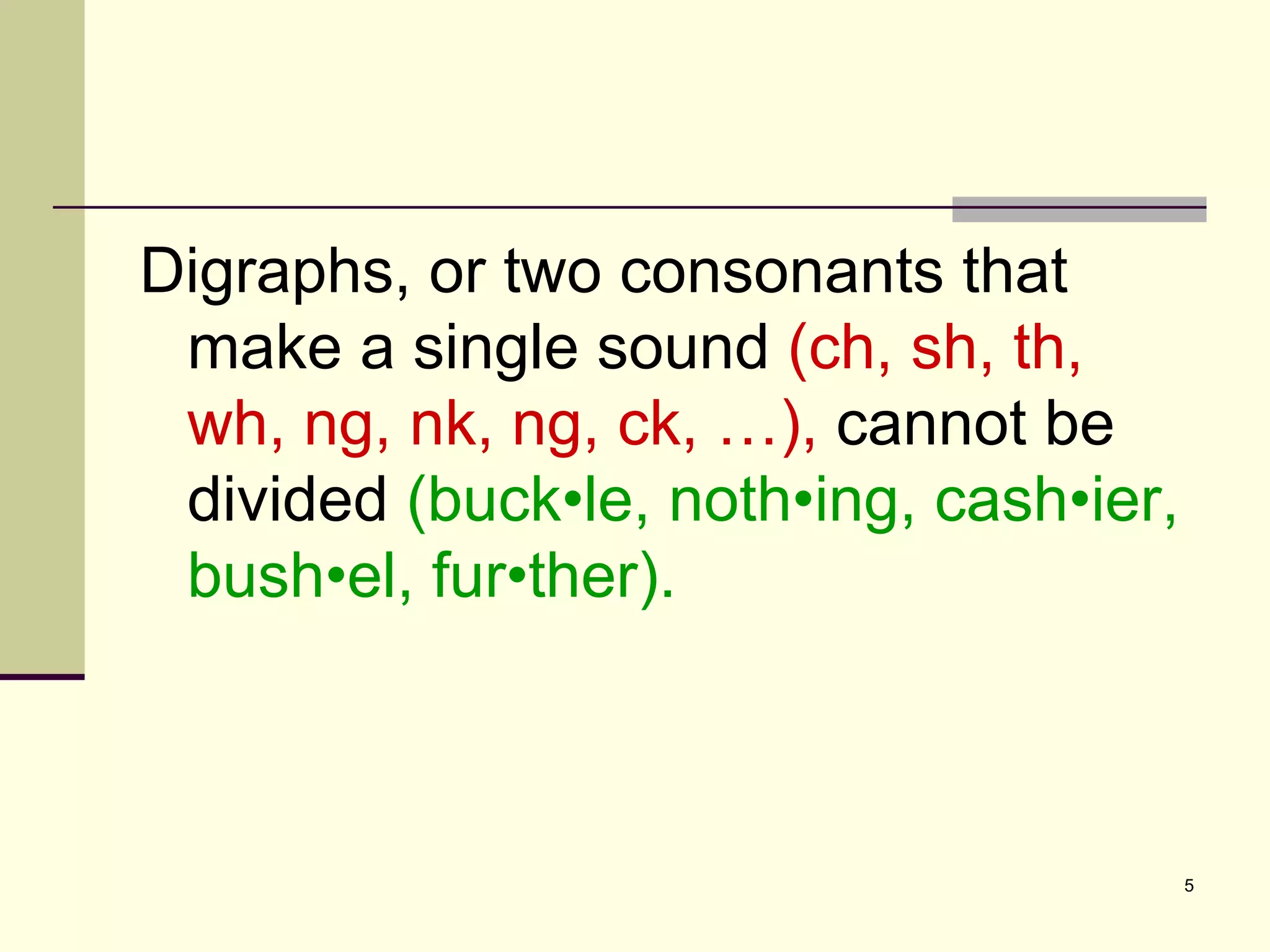 Digraphs, or two consonants that make a single sound  (ch, sh, th, wh, ng, nk, ng, ck, …),  cannot be divided  (buck•le, noth•ing, cash•ier, bush•el, fur•ther). 