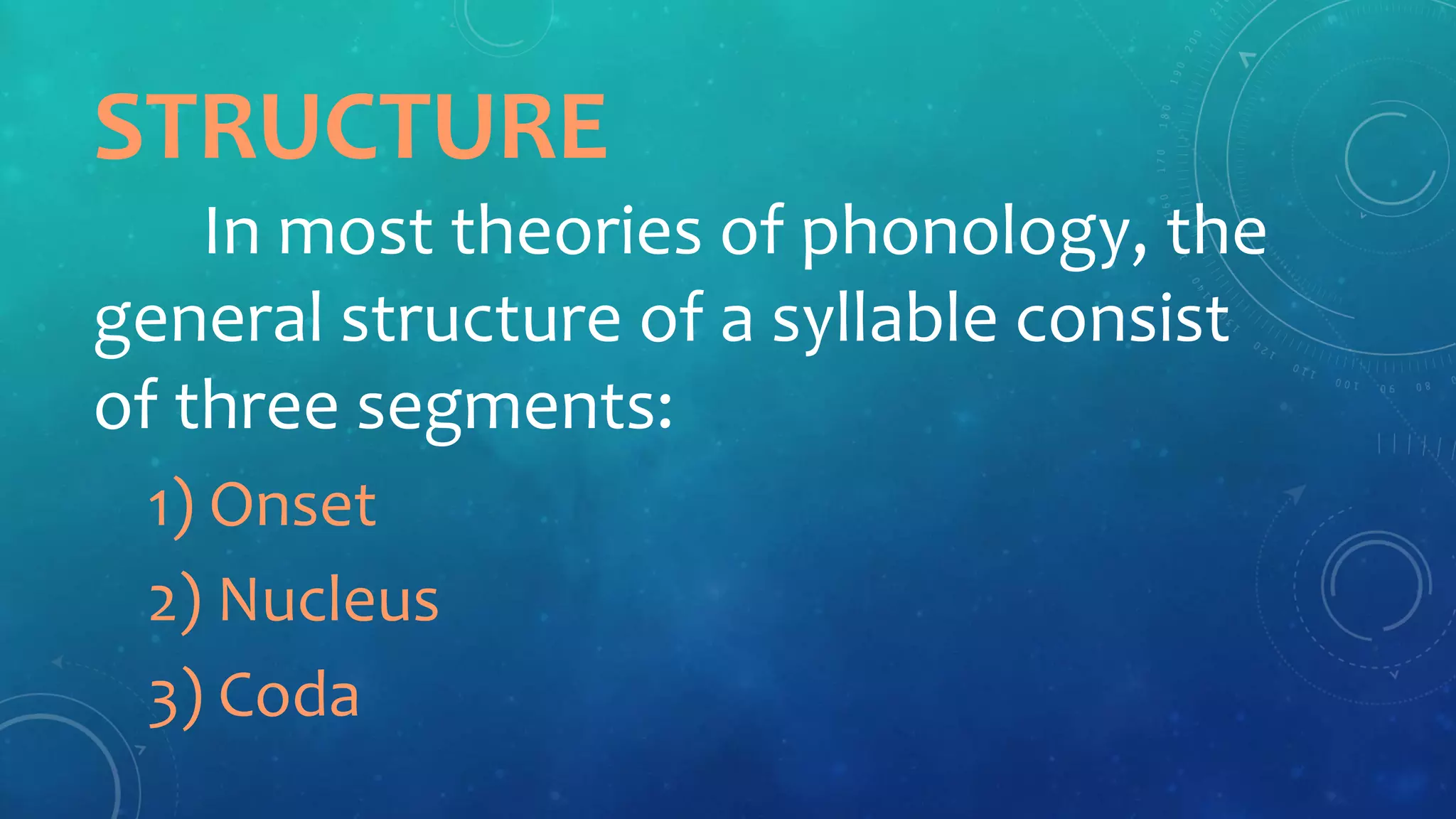 STRUCTURE
In most theories of phonology, the
general structure of a syllable consist
of three segments:
1) Onset
2) Nucleus
3) Coda