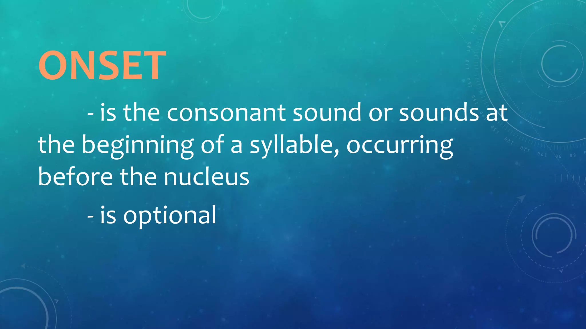 ONSET
- is the consonant sound or sounds at
the beginning of a syllable, occurring
before the nucleus
- is optional