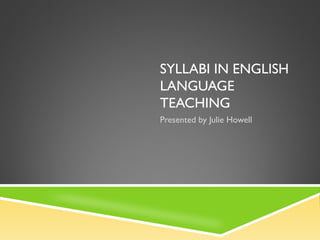 SYLLABI IN ENGLISH
LANGUAGE
TEACHING
Presented by Julie Howell
 