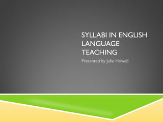 SYLLABI IN ENGLISH LANGUAGE TEACHING Presented by Julie Howell 