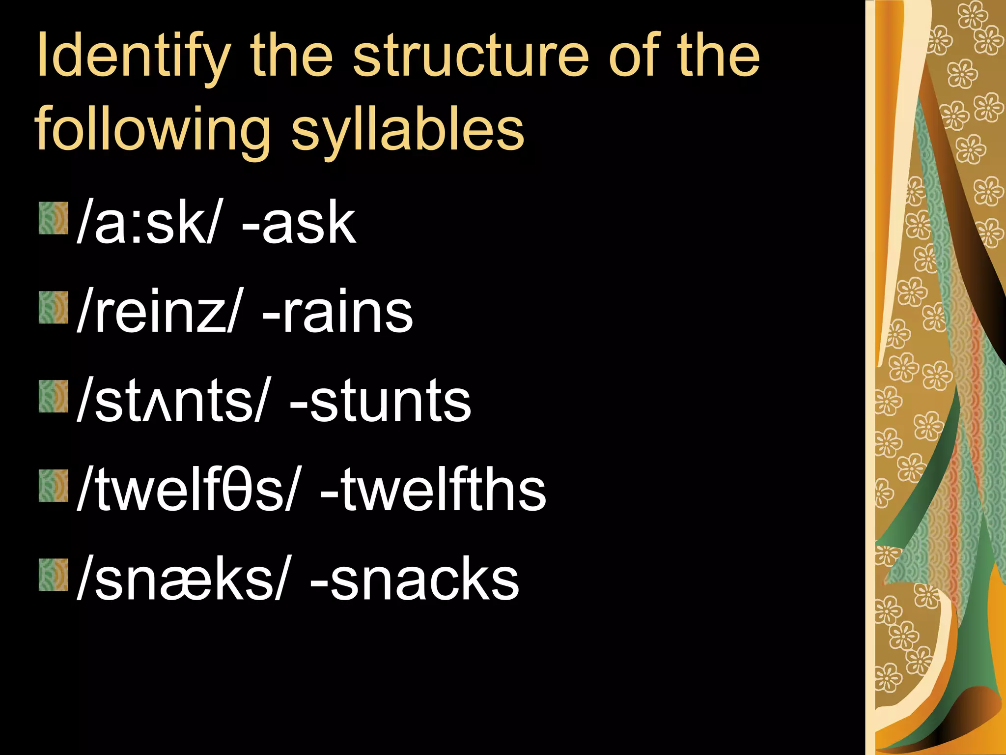 Identify the structure of the
following syllables
/a:sk/ -ask
/reinz/ -rains
/stʌnts/ -stunts
/twelfθs/ -twelfths
/snæks/ -snacks

 