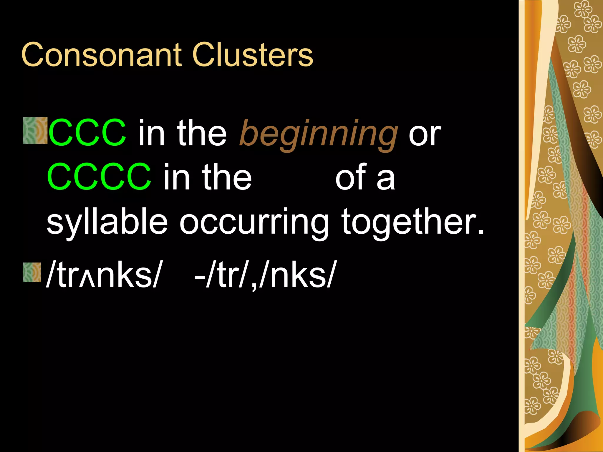 Consonant Clusters

CCC in the beginning or
CCCC in the end of a
syllable occurring together.
/trʌnks/ -/tr/,/nks/

 