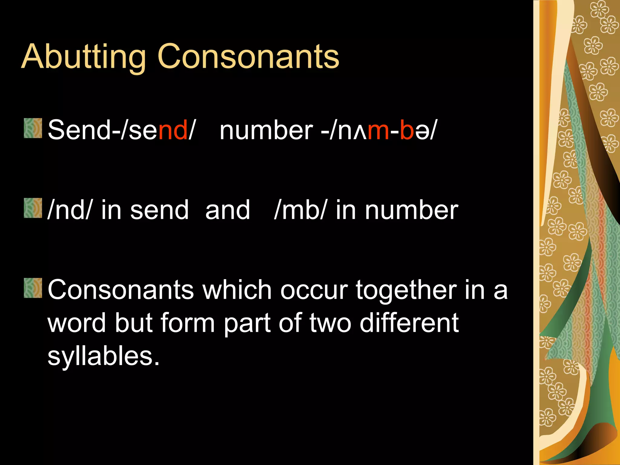 Abutting Consonants
Send-/send/ number -/nʌm-bə/
/nd/ in send and /mb/ in number
Consonants which occur together in a
word but form part of two different
syllables.

 