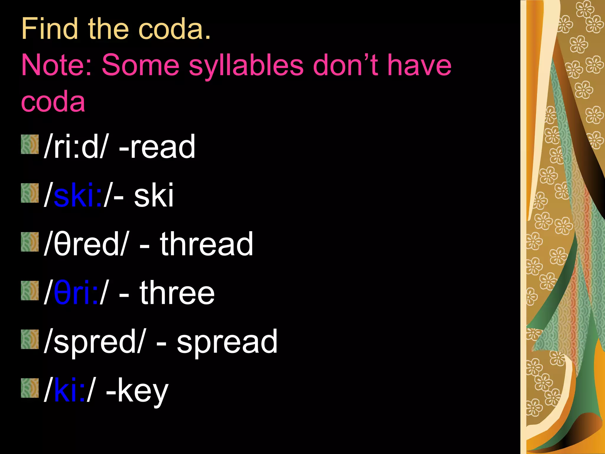Find the coda.
Note: Some syllables don’t have
coda

/ri:d/ -read
/ski:/- ski
/θred/ - thread
/θri:/ - three
/spred/ - spread
/ki:/ -key

 