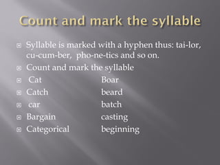  Syllable is marked with a hyphen thus: tai-lor,
cu-cum-ber, pho-ne-tics and so on.
 Count and mark the syllable
 Cat Boar
 Catch beard
 car batch
 Bargain casting
 Categorical beginning
 