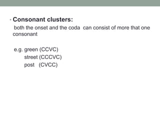 • Consonant clusters:
  both the onset and the coda can consist of more that one
  consonant

 e.g. green (CCVC)
      street (CCCVC)
      post (CVCC)
 