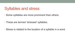 Syllables and stress
• Some syllables are more prominent than others.


• These are termed ‘stressed’ syllables.


• Stress is related to the location of a syllable in a word.
 