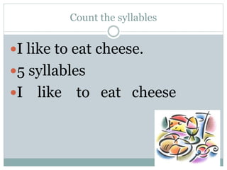Count the syllables
I like to eat cheese.
5 syllables
I like to eat cheese
 