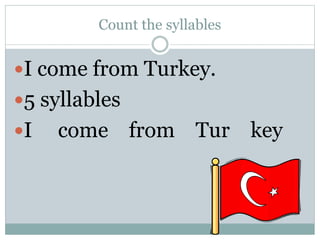 Count the syllables
I come from Turkey.
5 syllables
I come from Tur key
 