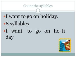 Count the syllables
I want to go on holiday.
8 syllables
I want to go on ho li
day
 