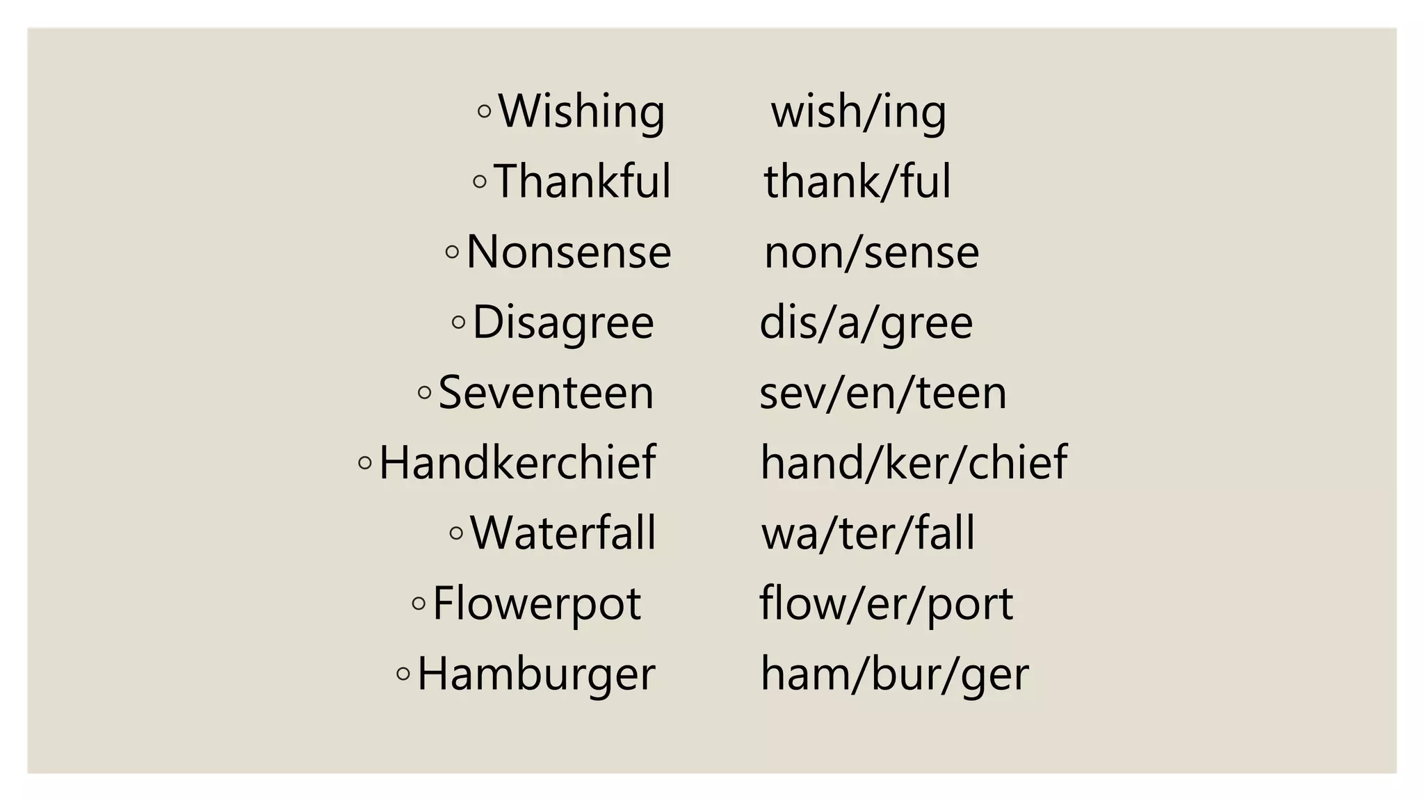 ◦Wishing wish/ing
◦Thankful thank/ful
◦Nonsense non/sense
◦Disagree dis/a/gree
◦Seventeen sev/en/teen
◦Handkerchief hand/ker/chief
◦Waterfall wa/ter/fall
◦Flowerpot flow/er/port
◦Hamburger ham/bur/ger