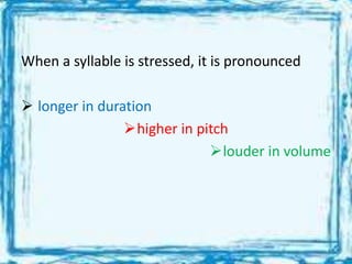 When a syllable is stressed, it is pronounced
 longer in duration
higher in pitch
louder in volume
 