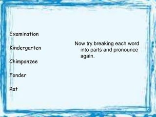 Examination
Kindergarten
Chimpanzee
Fonder
Rat
Now try breaking each word
into parts and pronounce
again.
 