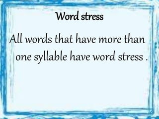 Word stress
All words that have more than
one syllable have word stress .
 
