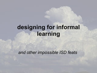 designing for informal learning and other impossible ISD feats 