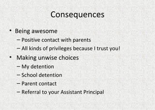 Consequences Being awesome Positive contact with parents All kinds of privileges because I trust you! Making unwise choices My detention School detention Parent contact  Referral to your Assistant Principal 
